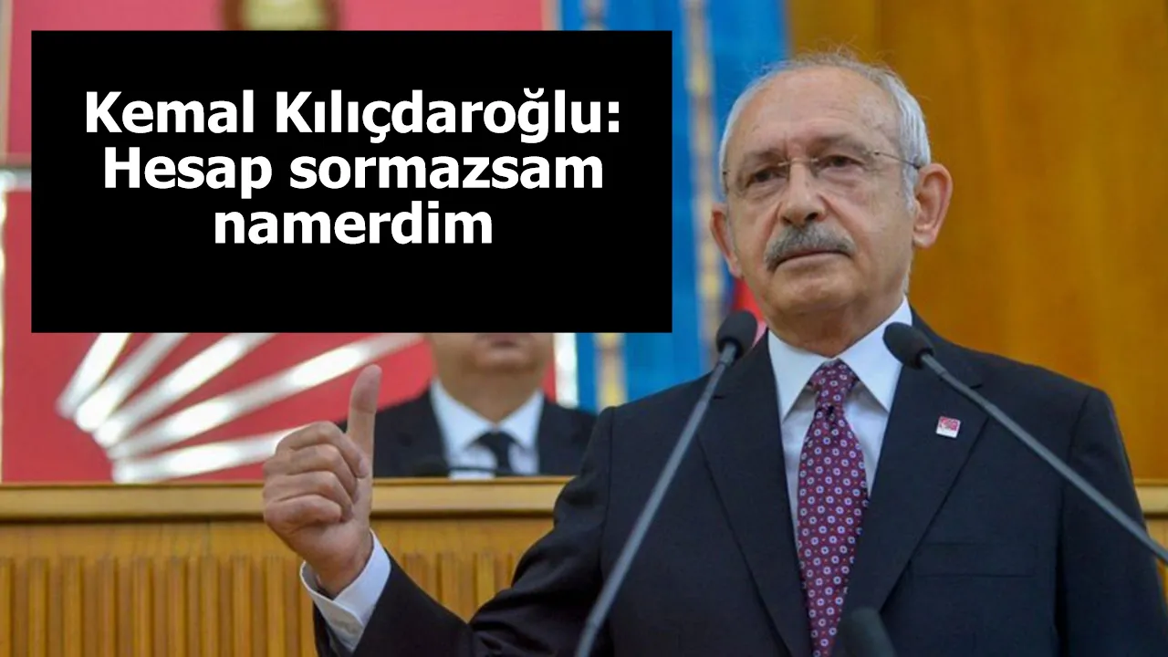 Kemal Kılıçdaroğlu: Hesap sormazsam namerdim